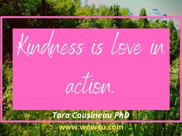 Kindness is love in action.
Tara Cousineau PhD, . The Kindness Cure
