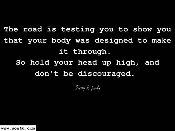 The road is testing you to show you that your body was designed to make it through. So hold your head up high, and don't be discouraged. Thierry R. Lundy, It Is Finished: God Has Been Placing Me Into Position A Memoir
