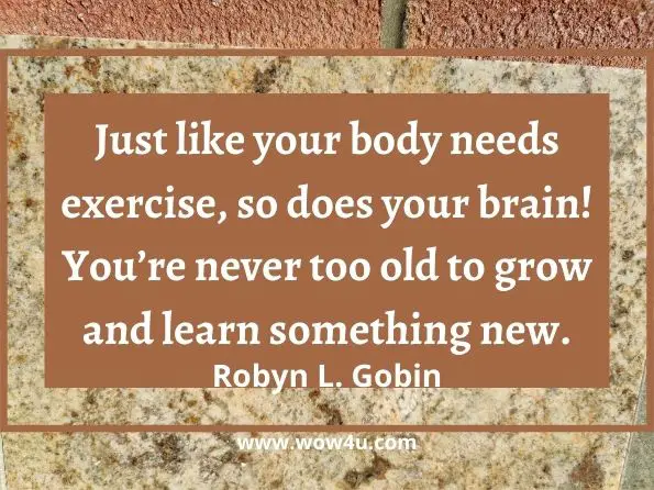 Just like your body needs exercise, so does your brain! You’re never too old to grow and learn something new.  Robyn L. Gobin, The self-care prescription
