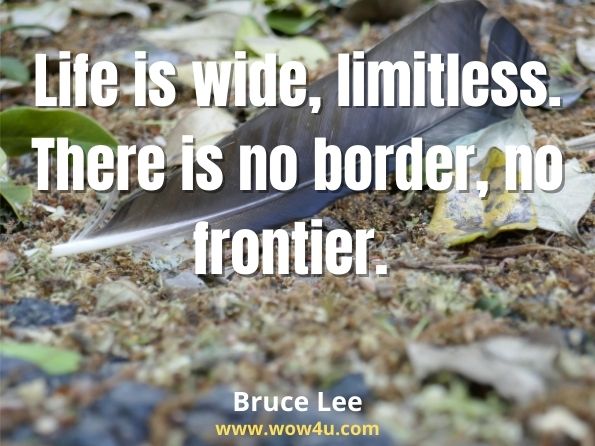 Life is wide, limitless. There is no border, no frontier. Bruce Lee

