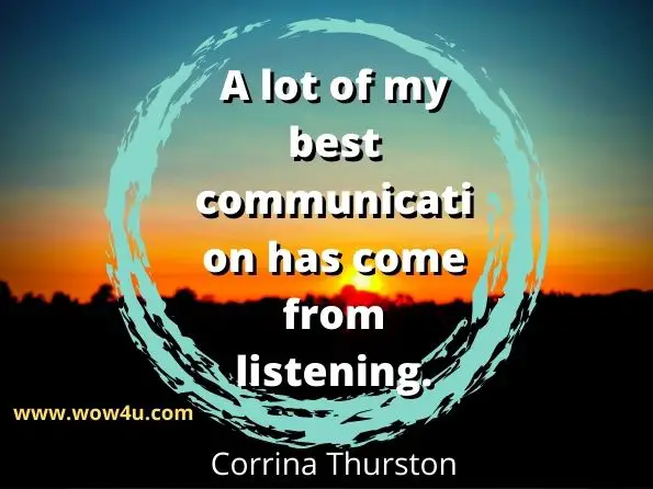 A lot of my best communication has come from listening. Corrina  Thurston,  How To Communicate Effectively

