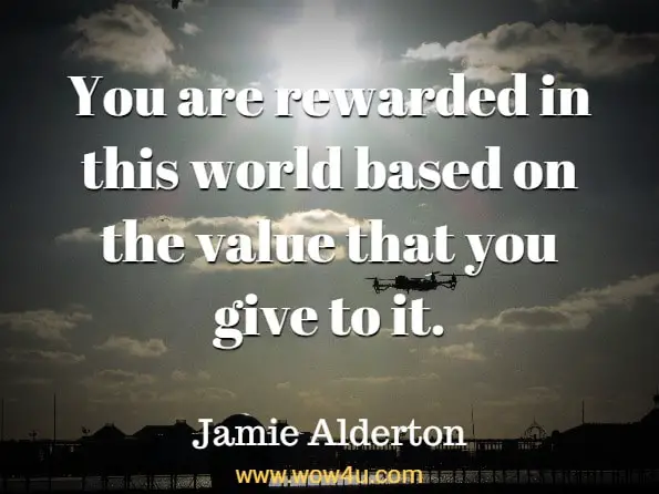 Monday Quotes, You are rewarded in this world based on the value that you give to it. Jamie Alderton,  Meltdown 
 