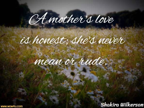 A mother's love is honest; she's never mean or rude. Shakira Wilkerson, A Mother's Love
 
