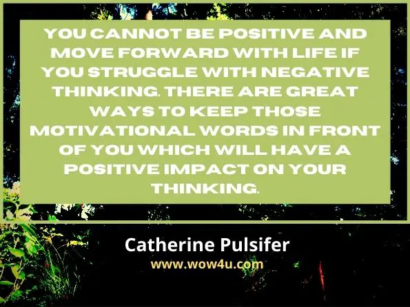You cannot be positive and move forward with life if you struggle with negative thinking. There are great ways to keep those motivational words in front of you which will have a positive impact on your thinking.
Catherine Pulsifer