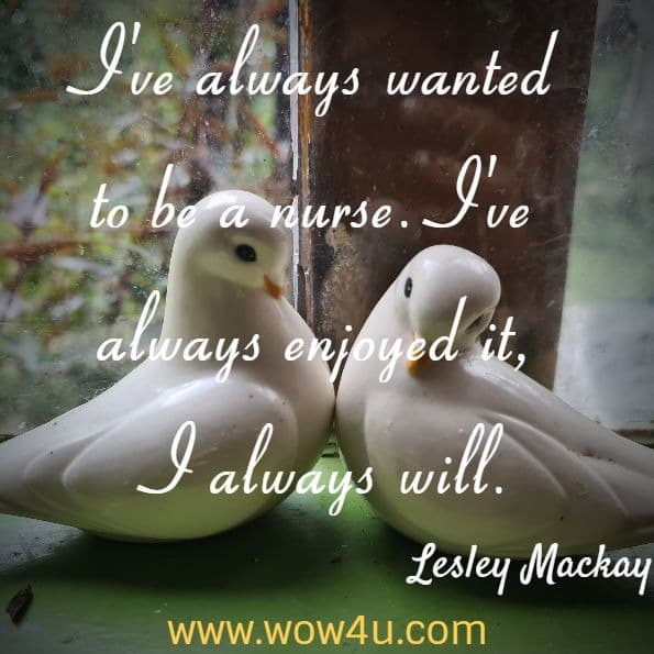 I've always wanted to be a nurse. I've always enjoyed it, I always will. Lesley Mackay, Nursing a Problem
 