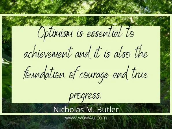 Optimism is essential to achievement and it is also the foundation
 of courage and true progress. Nicholas M. Butler
