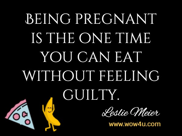 Being pregnant is the one time you can eat without feeling guilty. Leslie Meier, Mistletoe Murder
 