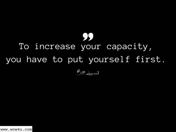 To increase your capacity, you have to put yourself first.  Bill Lamond, Born to Lead
