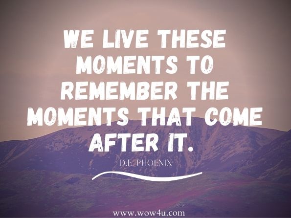 We live these moments to remember the moments that come after it. D.E. Phoenix, Revelations of the Fallen
