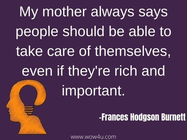 My mother always says people should be able to take care of themselves, even if they're rich and important. Frances Hodgson Burnett
