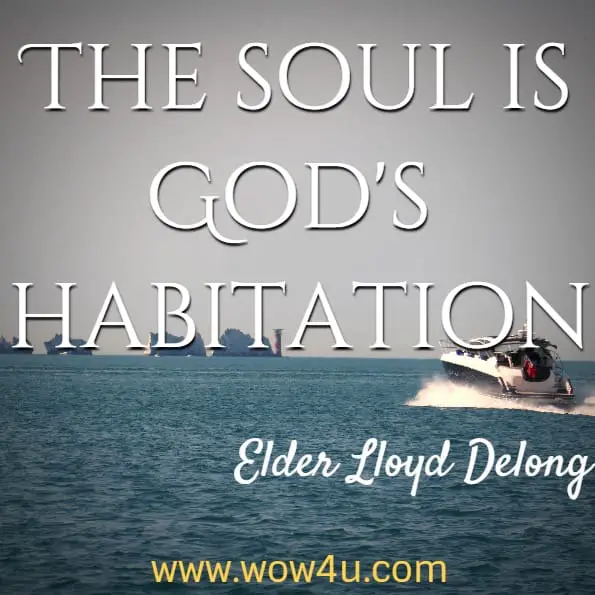 The soul is God's habitation. Elder Lloyd Delong, The Soul of Man.
 
