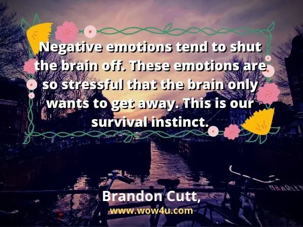 Negative emotions tend to shut the brain off. These emotions are 
so stressful that the brain only wants to get away. This is our survival instinct. Brandon Cutt,  Positive Thinking

