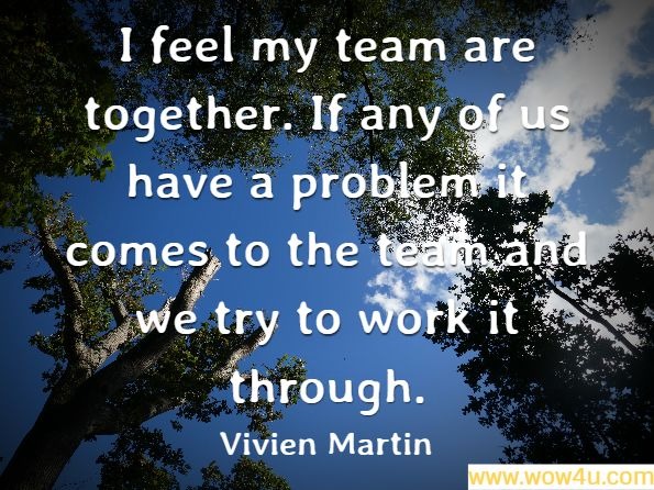 I feel my team are together. If any of us have a problem it comes to the team and we try to work it through. Vivien Martin, ‎Anita M. Rogers

