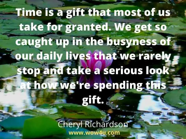 Time is a gift that most of us take for granted. 
We get so caught up in the busyness of our daily lives that we
 rarely stop and take a serious look at how we're spending this gift. Cheryl Richardson
