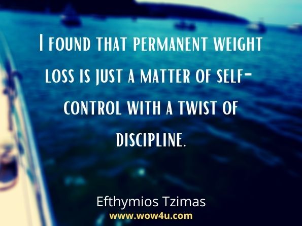 I found that permanent weight loss is just a matter of self-control with a twist of discipline. Efthymios Tzimas, The Weight Loss Handbook
 