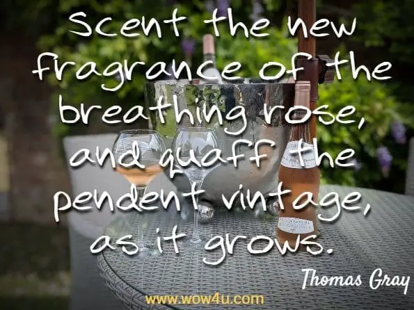 Scent the new fragrance of the breathing rose, and quaff the pendent vintage, as it grows. Thomas Gray, The poetical works of Thomas Gray (ed. by J. Moultrie). Eton ed
 