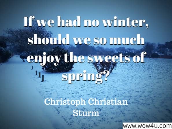 If we had no winter, should we so much enjoy the sweets of spring? Christoph Christian Sturm, Reflections
