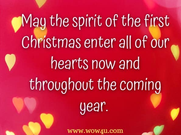 
May the spirit of the first Christmas enter all of our hearts
 now and throughout the coming year. 
