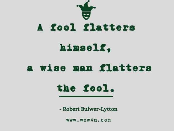 A fool flatters himself, a wise man flatters the fool.
Robert Bulwer-Lytton
