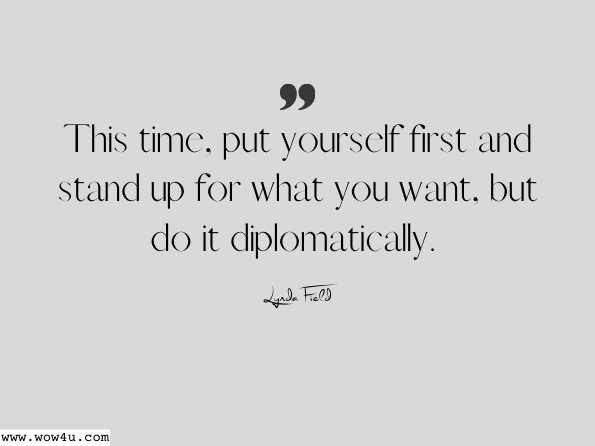 This time, put yourself first and stand up for what you want, but do it diplomatically. Lynda Field, Be Yourself 
