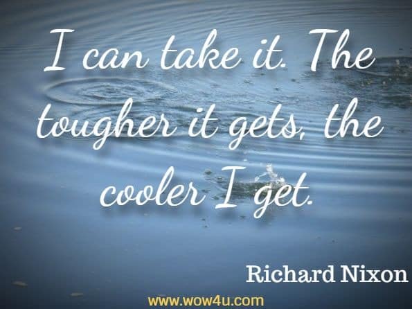 I can take it. The tougher it gets, the cooler I get. Richard Nixon
