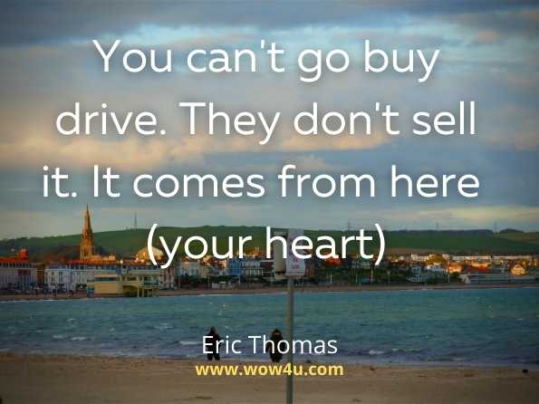 You can't go buy drive. They don't sell it. It comes from here (your heart). Eric Thomas
