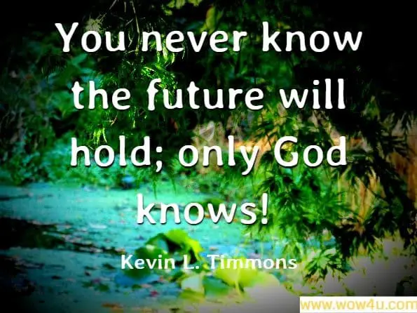 You never know the future will hold; only God knows!. Kevin L. Timmons

