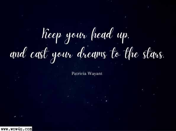 Keep your head up, and cast your dreams to the stars. Patricia Wayant, ways Believe in Yourself and Your Dreams
