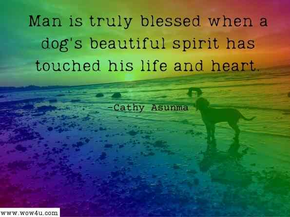 Man is truly blessed when a dog's beautiful spirit has touched his life and heart. Cathy Asunma, Paw Prints from the Heart 


