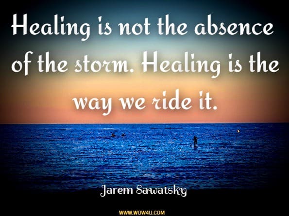 Healing is not the absence of the storm. Healing is the way we ride the wave. Jarem Sawatsky, The Healing and Love Collection
