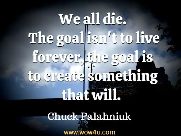 We all die. The goal isn't to live forever, the goal is to create something that will. 
