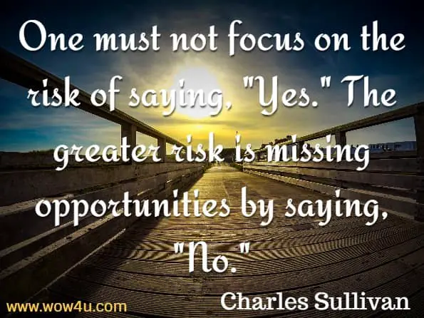 One must not focus on the risk of saying, Yes. The greater risk is missing opportunities by saying, No.
