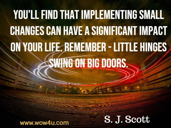 Monday Quotes,You'll find that implementing small changes can have a significant impact on your life. Remember -  little  hinges swing on big doors. S. J. Scott, Habit Stacking
 