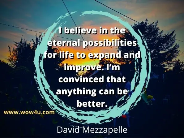 I believe in the eternal possibilities for life to expand and improve. Iï¿½m convinced that anything can be better. David Mezzapelle, 10 Habits of Truly Optimistic People
