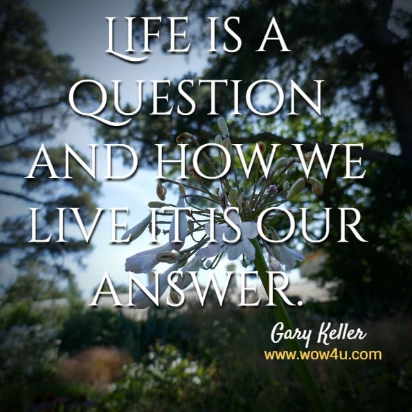 Life is a question and how we live it is our answer.  Gary Keller 

