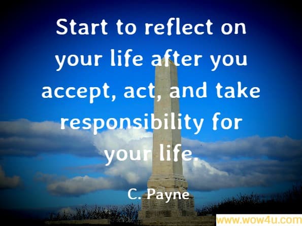 Start to reflect on your life after you accept, act, and take responsibility for your life. C. Payne, Attitude Within the Workplace
