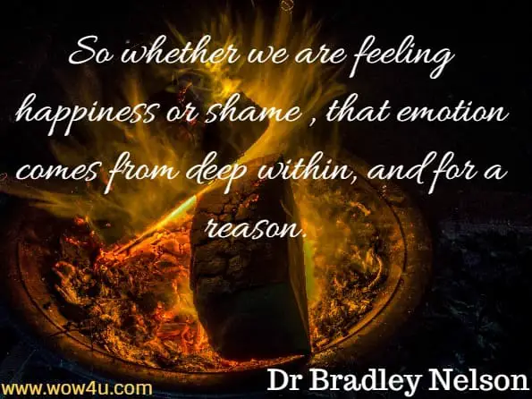So whether we are feeling happiness or shame , that emotion comes from deep within, and for a reason. Dr Bradley Nelson, The Emotion Code