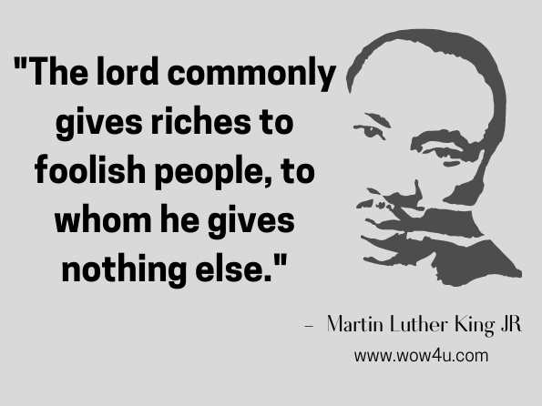 The lord commonly gives riches to foolish people, to whom he gives nothing else.  Martin Luther King
