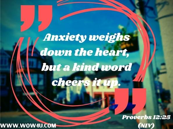 Anxiety weighs down the heart,  but a kind word cheers it up.  Proverbs 12:25 (NIV)
