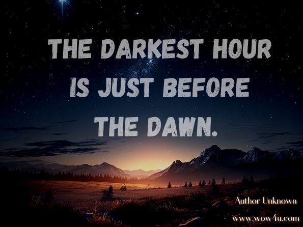 The darkest hour is just before the dawn.

