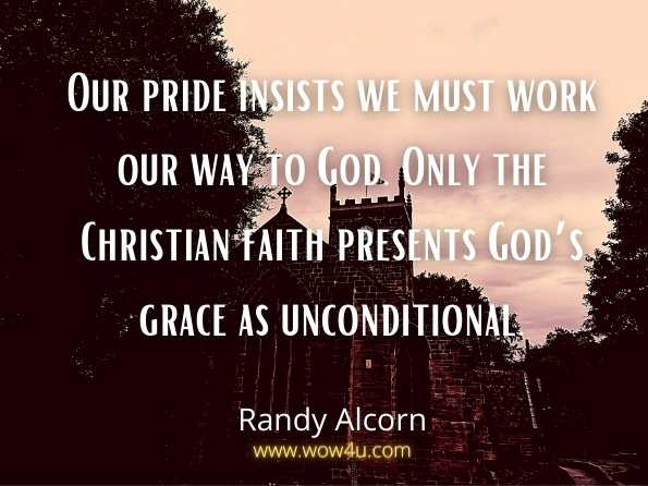 Our pride insists we must work our way to God. Only the Christian faith presents God’s grace as unconditional. Randy Alcorn,  Grace 
