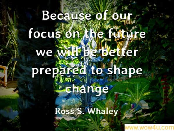  Because of our focus on the future we will be better prepared to shape change. Ross S. Whaley, Focus on the Future - Page 28
