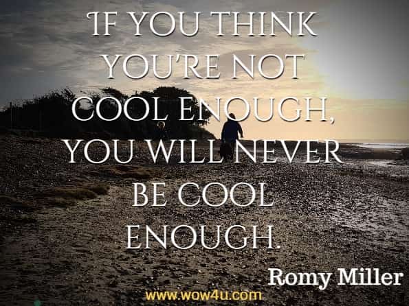 If you think you're not cool enough, you will never be cool enough. Romy Miller, How to Be the Man Women Want
