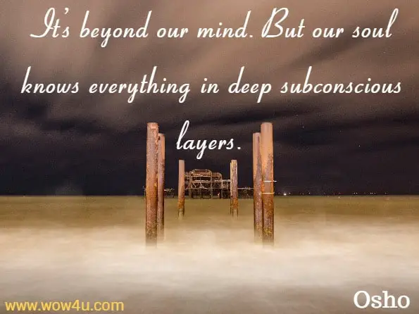 It’s beyond our mind. But our soul knows everything in deep subconscious layers. Osho, Third Eye And Mysteries