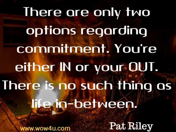  Monday Quotes,There are only two options regarding commitment. You're either IN or your OUT. There is no such thing as life in-between. Pat Riley, Basketball Coach and Player  
 