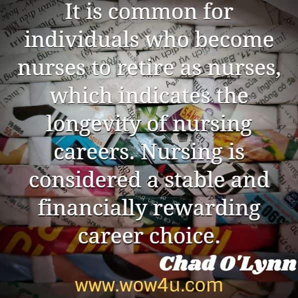 It is common for individuals who become nurses to retire as nurses, which indicates the longevity of nursing careers. Nursing is considered a stable and financially rewarding career choice. Chad O'Lynn, RN, PhD, A Man's Guide to a Nursing Career
 