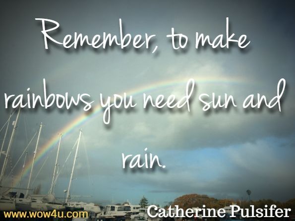 Remember, to make rainbows you need sun and rain. Catherine Pulsifer
 