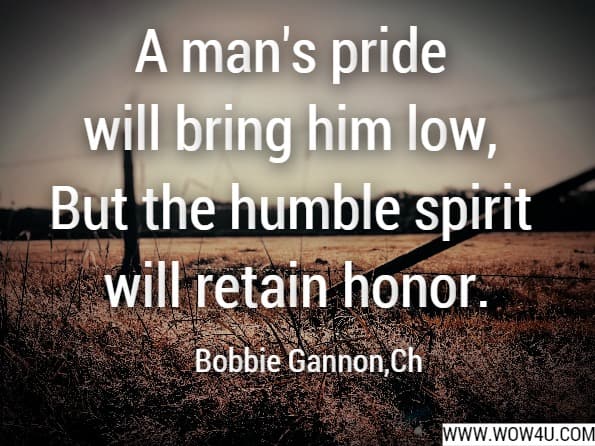 A man's pride will bring him low, But the humble spirit will retain honor.Bobbie Gannon,Christianity Plain and Simple