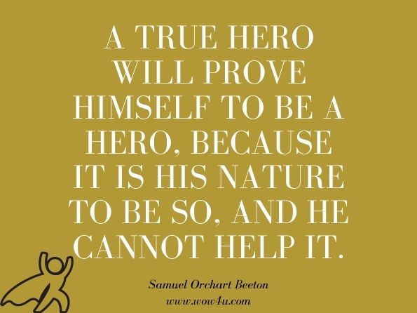 A true hero will prove himself to be a hero, because it is his nature to be so, and he cannot help it. Samuel Orchart Beeton, Our soldiers and the Victoria cross