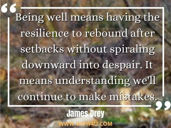 Being well means having the resilience to rebound after setbacks without spiraling downward into despair. It means understanding we'll continue to make mistakes.
James Drey, The Possibility of Joy